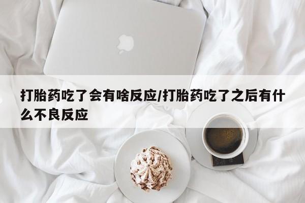 打胎药在线购买打胎药吃了会有啥反应/打胎药吃了之后有什么不良反应