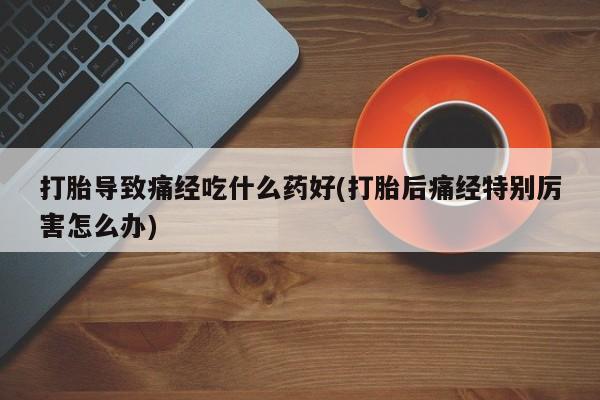 打胎药在线购买打胎导致痛经吃什么药好(打胎后痛经特别厉害怎么办)