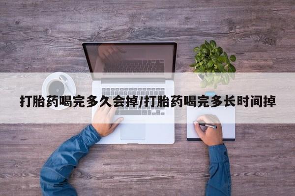 打胎药在线购买打胎药喝完多久会掉/打胎药喝完多长时间掉
