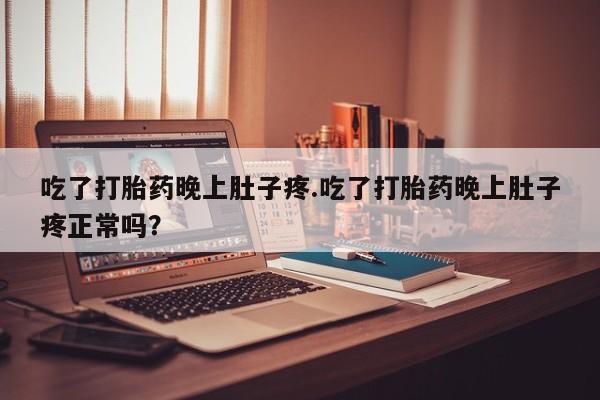 打胎药在线购买吃了打胎药晚上肚子疼.吃了打胎药晚上肚子疼正常吗？