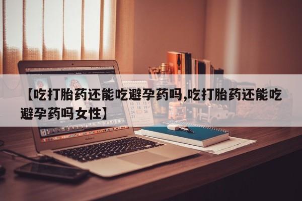 打胎药在线购买【吃打胎药还能吃避孕药吗,吃打胎药还能吃避孕药吗女性】