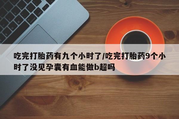 打胎药在线购买吃完打胎药有九个小时了/吃完打胎药9个小时了没见孕囊有血能做b超吗