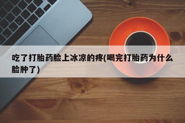 打胎药在线购买吃了打胎药脸上冰凉的疼(喝完打胎药为什么脸肿了)