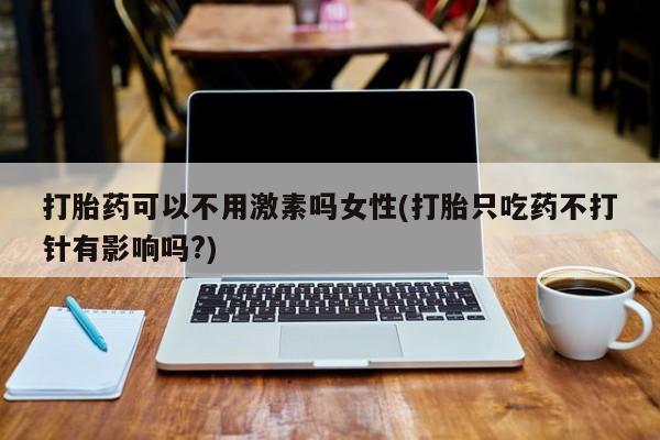 打胎药在线购买打胎药可以不用激素吗女性(打胎只吃药不打针有影响吗?)