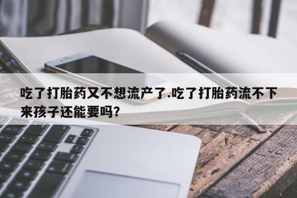 打胎药在线购买吃了打胎药又不想流产了.吃了打胎药流不下来孩子还能要吗？