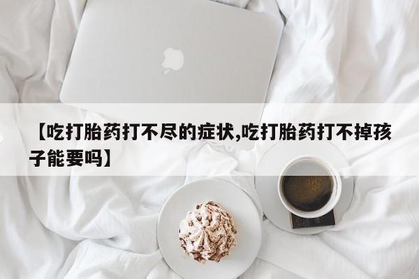 打胎药在线购买【吃打胎药打不尽的症状,吃打胎药打不掉孩子能要吗】