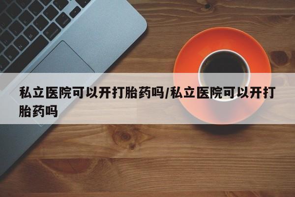 打胎药在线购买私立医院可以开打胎药吗/私立医院可以开打胎药吗