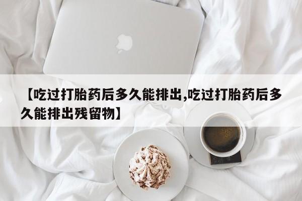 打胎药在线购买【吃过打胎药后多久能排出,吃过打胎药后多久能排出残留物】