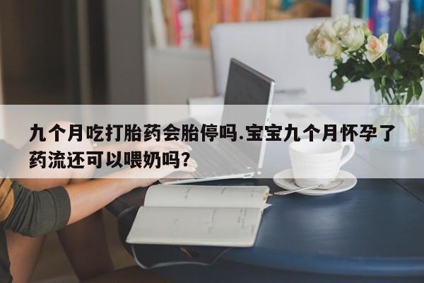 打胎药在线购买九个月吃打胎药会胎停吗.宝宝九个月怀孕了药流还可以喂奶吗？