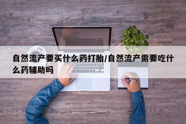 打胎药在线购买自然流产要买什么药打胎/自然流产需要吃什么药辅助吗