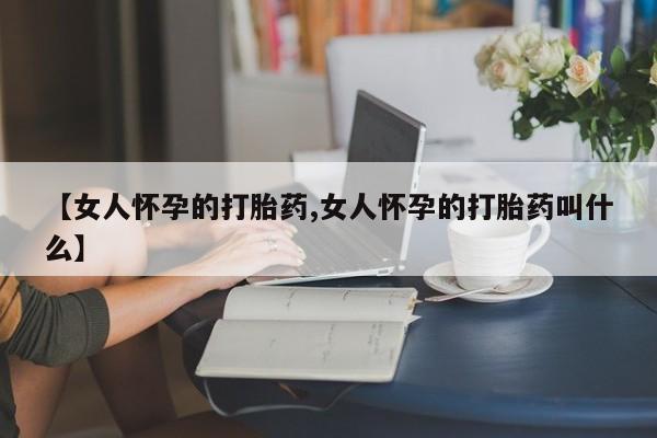 打胎药在线购买【女人怀孕的打胎药,女人怀孕的打胎药叫什么】