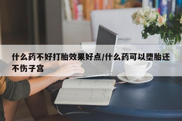 打胎药在线购买什么药不好打胎效果好点/什么药可以堕胎还不伤子宫