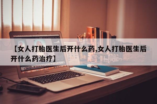 打胎药在线购买【女人打胎医生后开什么药,女人打胎医生后开什么药治疗】
