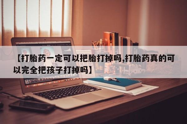 打胎药在线购买【打胎药一定可以把胎打掉吗,打胎药真的可以完全把孩子打掉吗】