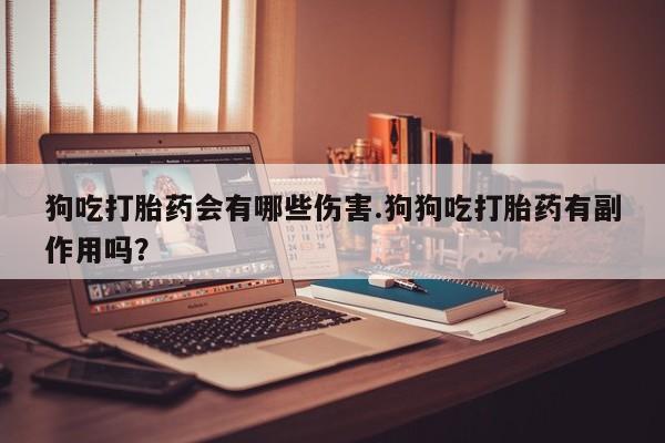 打胎药在线购买狗吃打胎药会有哪些伤害.狗狗吃打胎药有副作用吗？