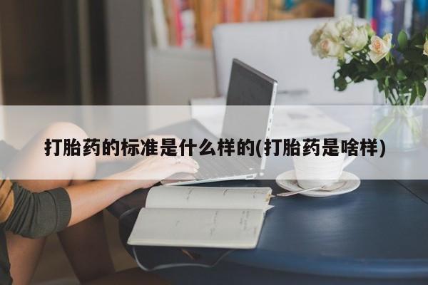 打胎药在线购买打胎药的标准是什么样的(打胎药是啥样)