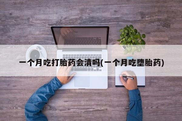 打胎药在线购买一个月吃打胎药会清吗(一个月吃堕胎药)