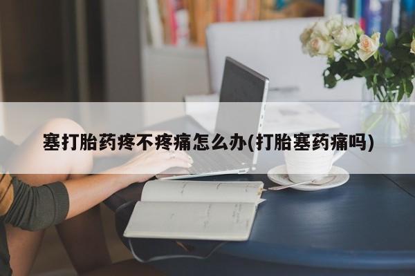 打胎药在线购买塞打胎药疼不疼痛怎么办(打胎塞药痛吗)