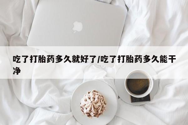 打胎药在线购买吃了打胎药多久就好了/吃了打胎药多久能干净