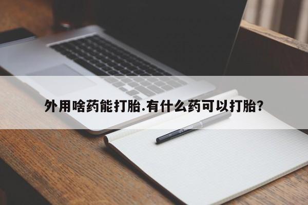 打胎药在线购买外用啥药能打胎.有什么药可以打胎？