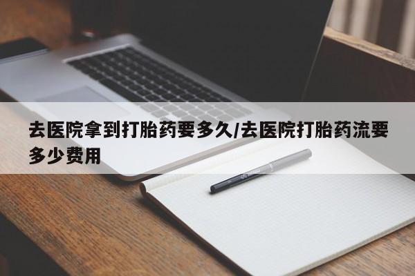 打胎药在线购买去医院拿到打胎药要多久/去医院打胎药流要多少费用