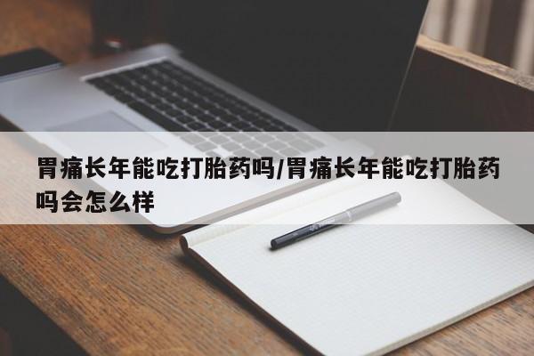 打胎药在线购买胃痛长年能吃打胎药吗/胃痛长年能吃打胎药吗会怎么样