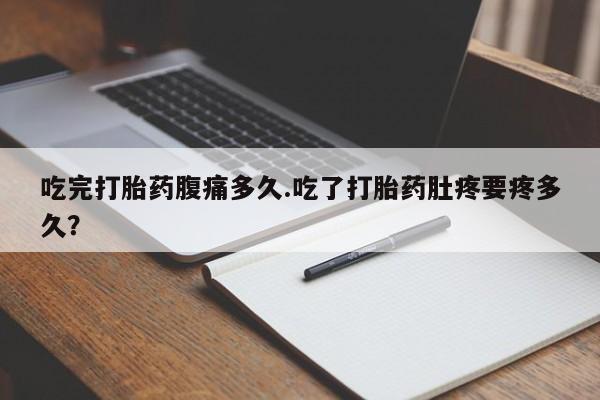 打胎药在线购买吃完打胎药腹痛多久.吃了打胎药肚疼要疼多久？