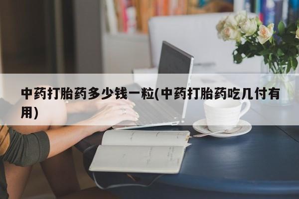 打胎药在线购买中药打胎药多少钱一粒(中药打胎药吃几付有用)