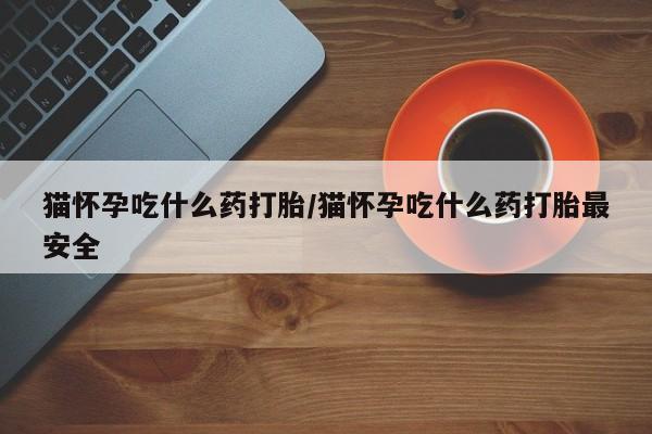打胎药在线购买猫怀孕吃什么药打胎/猫怀孕吃什么药打胎最安全