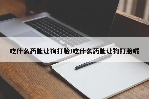 打胎药在线购买吃什么药能让狗打胎/吃什么药能让狗打胎呢