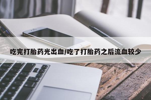 打胎药在线购买吃完打胎药光出血/吃了打胎药之后流血较少