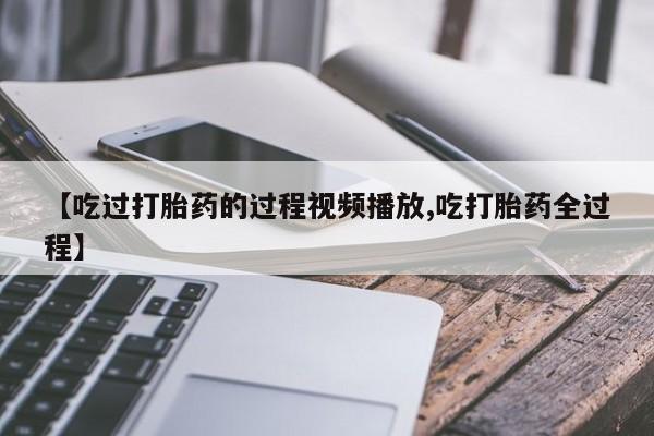 打胎药在线购买【吃过打胎药的过程视频播放,吃打胎药全过程】