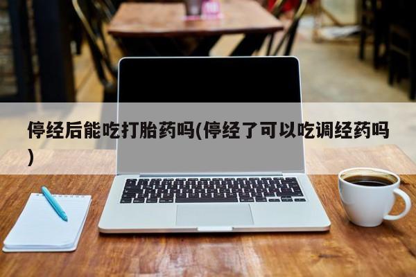 打胎药在线购买停经后能吃打胎药吗(停经了可以吃调经药吗)