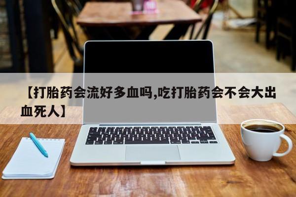 打胎药在线购买【打胎药会流好多血吗,吃打胎药会不会大出血死人】