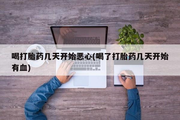 打胎药在线购买喝打胎药几天开始恶心(喝了打胎药几天开始有血)
