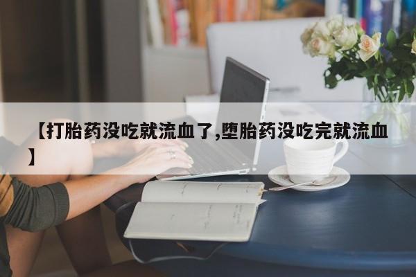 打胎药在线购买【打胎药没吃就流血了,堕胎药没吃完就流血】