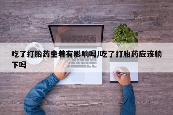 打胎药在线购买吃了打胎药坐着有影响吗/吃了打胎药应该躺下吗