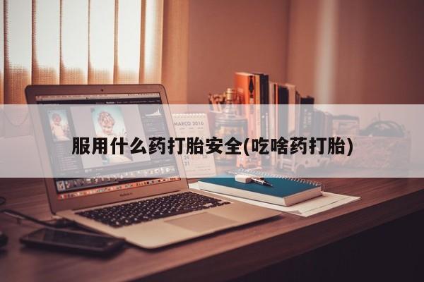 打胎药在线购买服用什么药打胎安全(吃啥药打胎)