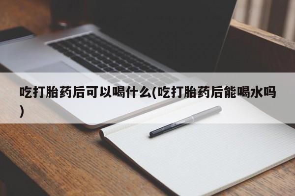 打胎药在线购买吃打胎药后可以喝什么(吃打胎药后能喝水吗)