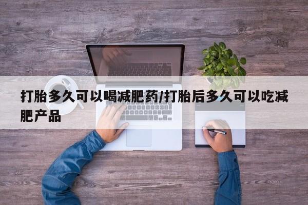 打胎药在线购买打胎多久可以喝减肥药/打胎后多久可以吃减肥产品
