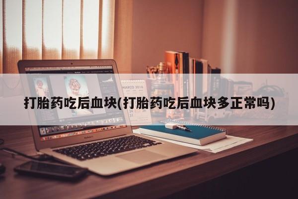 打胎药在线购买打胎药吃后血块(打胎药吃后血块多正常吗)