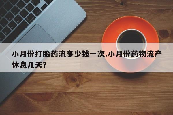 打胎药在线购买小月份打胎药流多少钱一次.小月份药物流产休息几天？