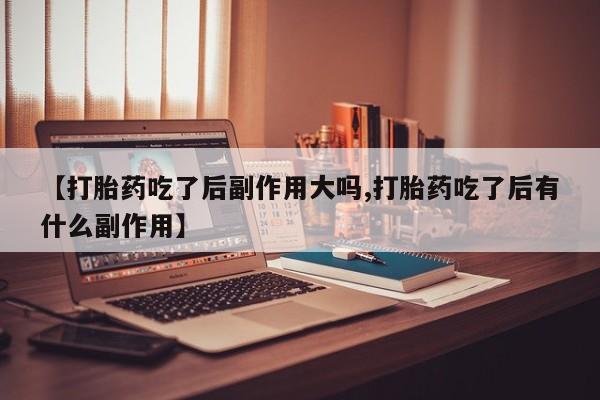 打胎药在线购买【打胎药吃了后副作用大吗,打胎药吃了后有什么副作用】