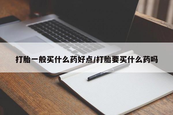 打胎药在线购买打胎一般买什么药好点/打胎要买什么药吗
