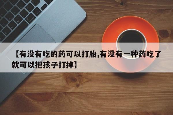 打胎药在线购买【有没有吃的药可以打胎,有没有一种药吃了就可以把孩子打掉】