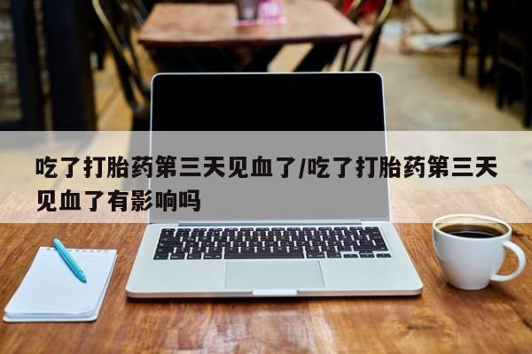 打胎药在线购买吃了打胎药第三天见血了/吃了打胎药第三天见血了有影响吗