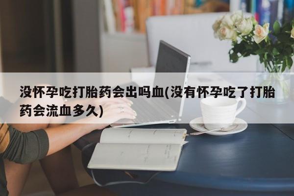 打胎药在线购买没怀孕吃打胎药会出吗血(没有怀孕吃了打胎药会流血多久)