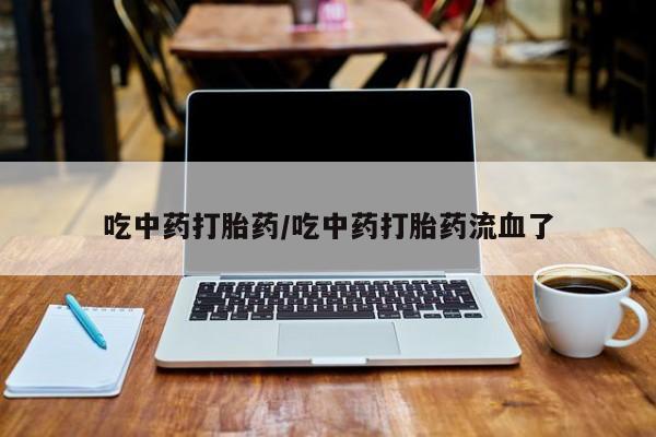 打胎药在线购买吃中药打胎药/吃中药打胎药流血了