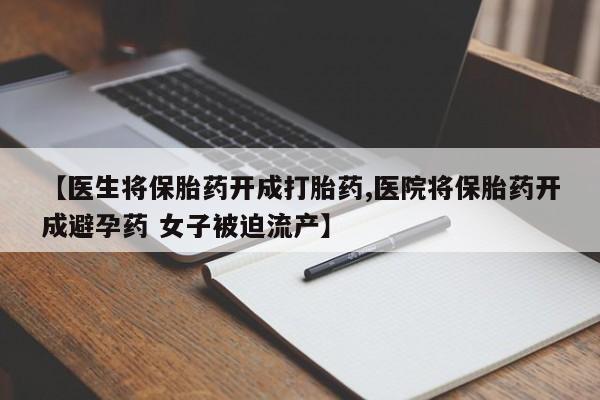 打胎药在线购买【医生将保胎药开成打胎药,医院将保胎药开成避孕药 女子被迫流产】