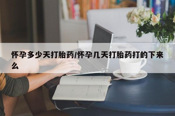 打胎药在线购买怀孕多少天打胎药/怀孕几天打胎药打的下来么